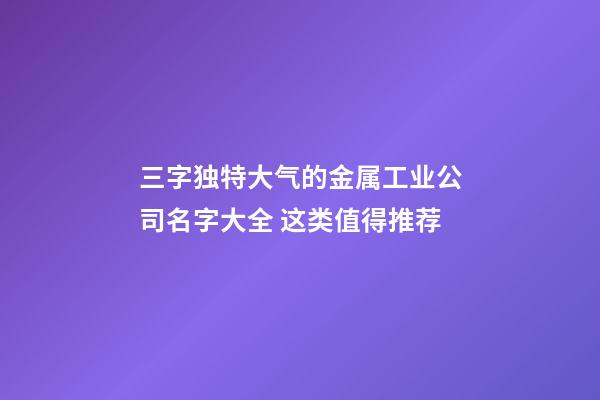 三字独特大气的金属工业公司名字大全 这类值得推荐-第1张-公司起名-玄机派